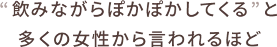“飲みながらぽかぽかしてくる”と多くの女性から言われるほど